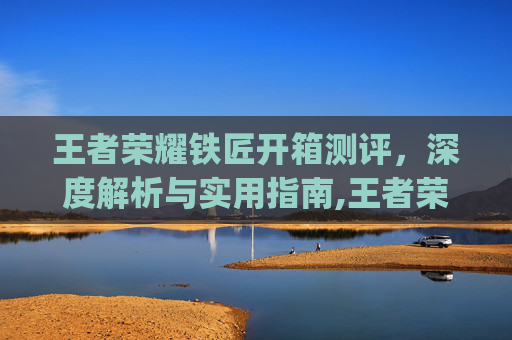 王者荣耀铁匠开箱测评，深度解析与实用指南,王者荣耀铁ger
