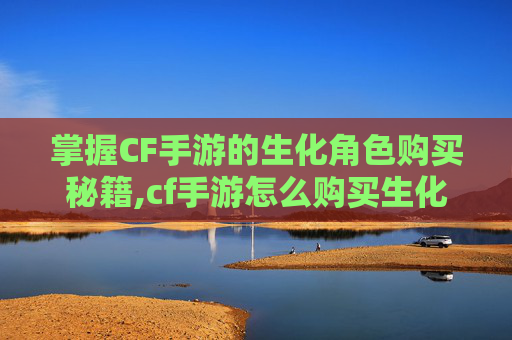掌握CF手游的生化角色购买秘籍,cf手游怎么购买生化角色皮肤