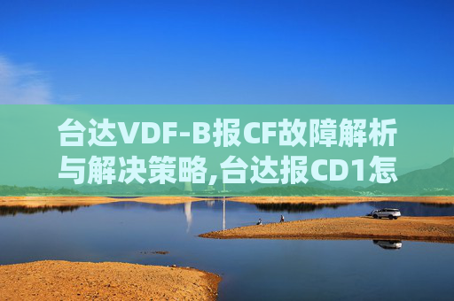 台达VDF-B报CF故障解析与解决策略,台达报CD1怎么解决