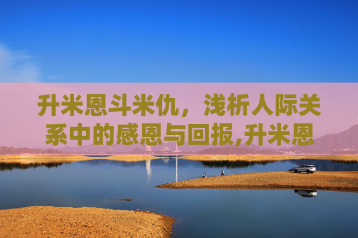 升米恩斗米仇，浅析人际关系中的感恩与回报,升米恩斗米仇典故讲解