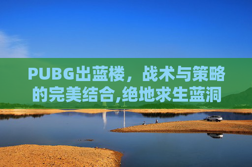 PUBG出蓝楼，战术与策略的完美结合,绝地求生蓝洞