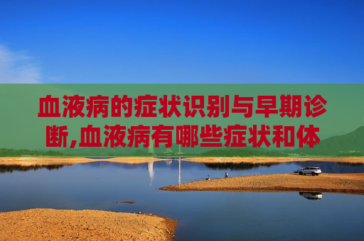 血液病的症状识别与早期诊断,血液病有哪些症状和体征