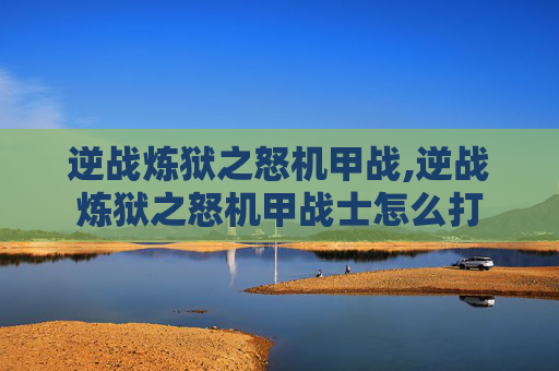 逆战炼狱之怒机甲战,逆战炼狱之怒机甲战士怎么打