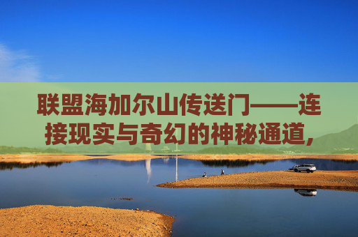联盟海加尔山传送门——连接现实与奇幻的神秘通道,联盟海加尔山传送门怎么开