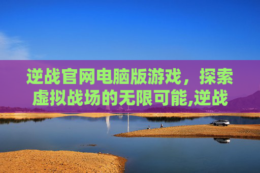 逆战官网电脑版游戏，探索虚拟战场的无限可能,逆战官网电脑版游戏在哪