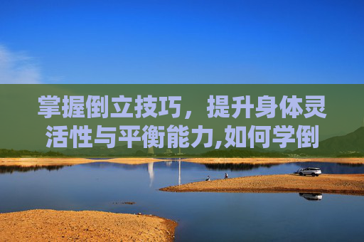 掌握倒立技巧，提升身体灵活性与平衡能力,如何学倒立技巧