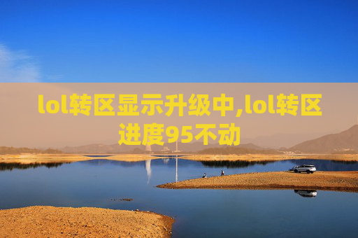 lol转区显示升级中,lol转区进度95不动