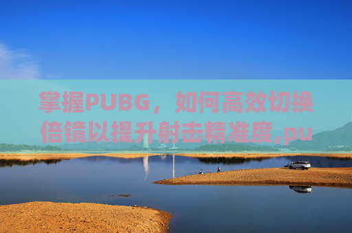 掌握PUBG，如何高效切换倍镜以提升射击精准度,pubg怎么快速切换倍镜