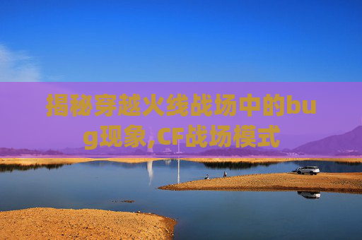 揭秘穿越火线战场中的bug现象,CF战场模式