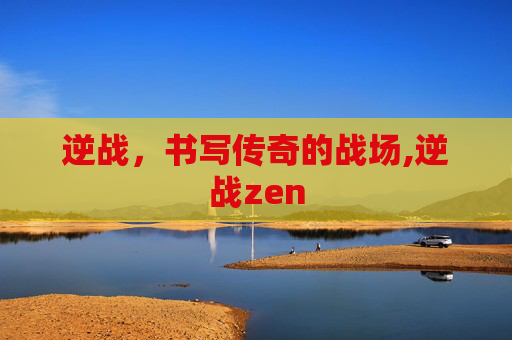逆战，书写传奇的战场,逆战zen