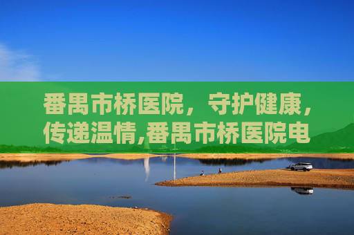 番禺市桥医院，守护健康，传递温情,番禺市桥医院电话