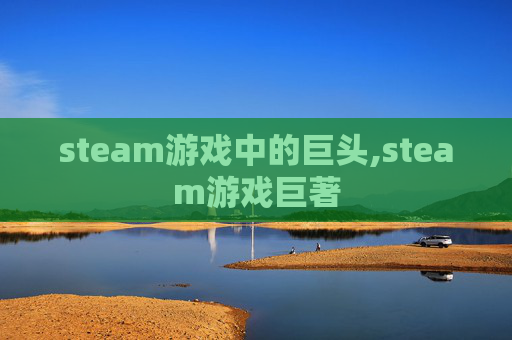 steam游戏中的巨头,steam游戏巨著