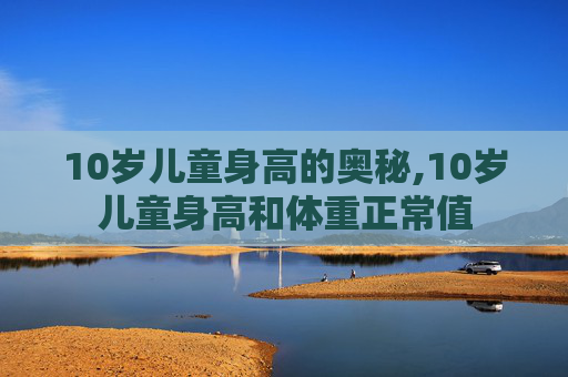 10岁儿童身高的奥秘,10岁儿童身高和体重正常值