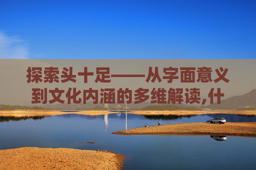 探索头十足——从字面意义到文化内涵的多维解读,什么头十足四字词语