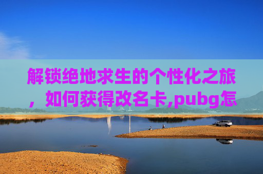 解锁绝地求生的个性化之旅，如何获得改名卡,pubg怎么获得改名卡