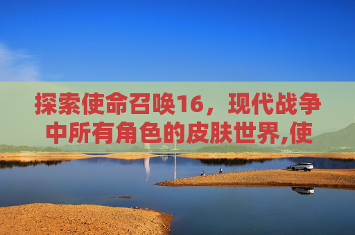 探索使命召唤16，现代战争中所有角色的皮肤世界,使命召唤16角色皮肤