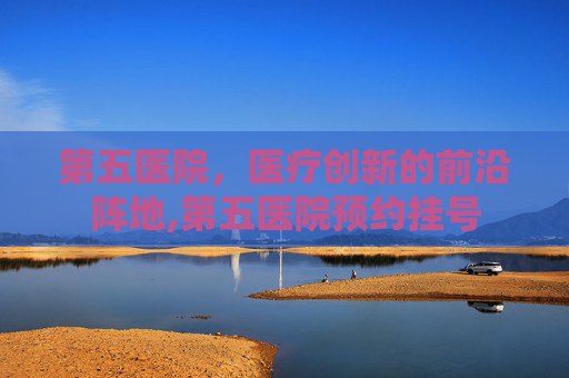 第五医院，医疗创新的前沿阵地,第五医院预约挂号