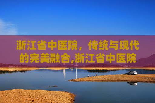浙江省中医院，传统与现代的完美融合,浙江省中医院西溪院区