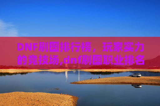 DNF刷图排行榜，玩家实力的竞技场,dnf刷图职业排名最新