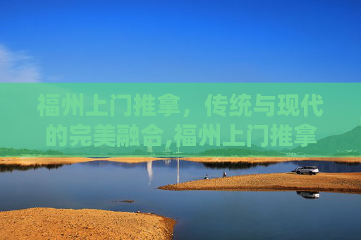 福州上门推拿，传统与现代的完美融合,福州上门推拿推拿
