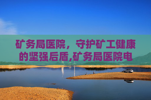 矿务局医院，守护矿工健康的坚强后盾,矿务局医院电话