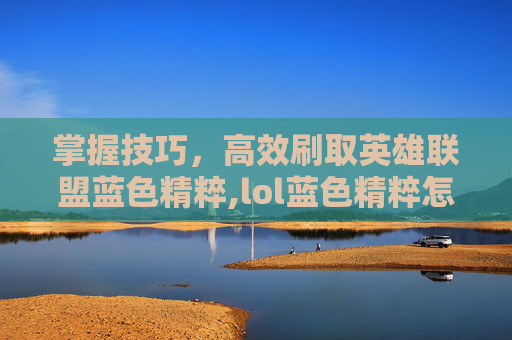 掌握技巧，高效刷取英雄联盟蓝色精粹,lol蓝色精粹怎么刷的