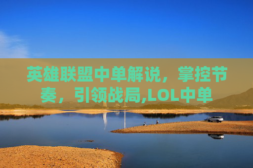 英雄联盟中单解说，掌控节奏，引领战局,LOL中单