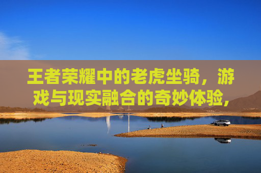 王者荣耀中的老虎坐骑，游戏与现实融合的奇妙体验,王者荣耀骑老虎的是谁