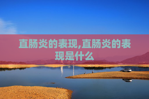 直肠炎的表现,直肠炎的表现是什么