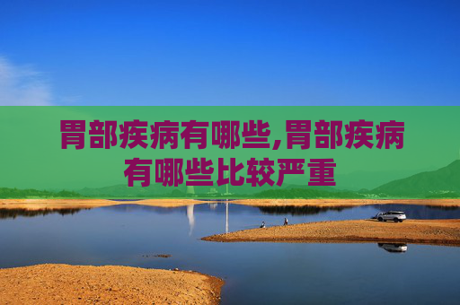 胃部疾病有哪些,胃部疾病有哪些比较严重