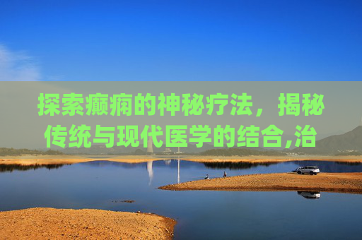 探索癫痫的神秘疗法，揭秘传统与现代医学的结合,治癫痫秘方(方8首)