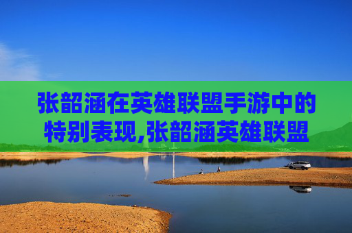 张韶涵在英雄联盟手游中的特别表现,张韶涵英雄联盟主题曲