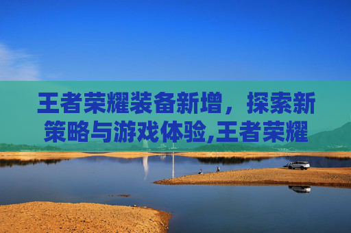 王者荣耀装备新增，探索新策略与游戏体验,王者荣耀装备新增在哪里看