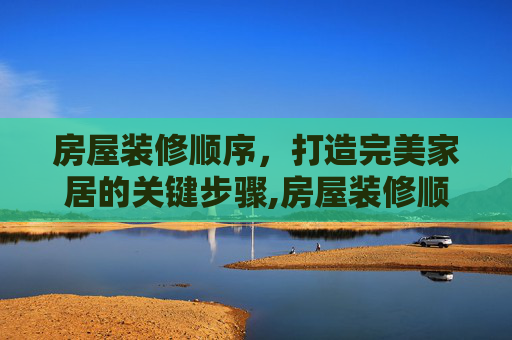 房屋装修顺序，打造完美家居的关键步骤,房屋装修顺序和注意事项