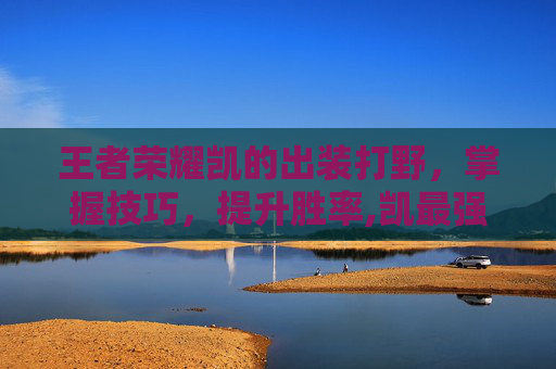 王者荣耀凯的出装打野，掌握技巧，提升胜率,凯最强打野出装