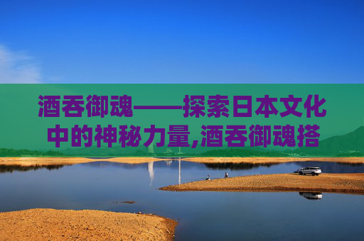酒吞御魂——探索日本文化中的神秘力量,酒吞御魂搭配