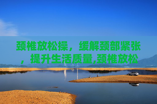 颈椎放松操，缓解颈部紧张，提升生活质量,颈椎放松操动画