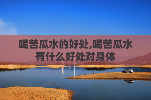 喝苦瓜水的好处,喝苦瓜水有什么好处对身体