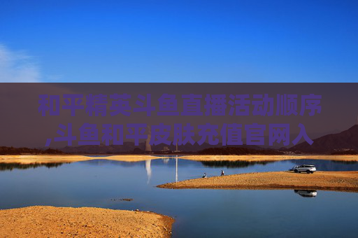 和平精英斗鱼直播活动顺序,斗鱼和平皮肤充值官网入口