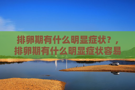 排卵期有什么明显症状？,排卵期有什么明显症状容易怀孕