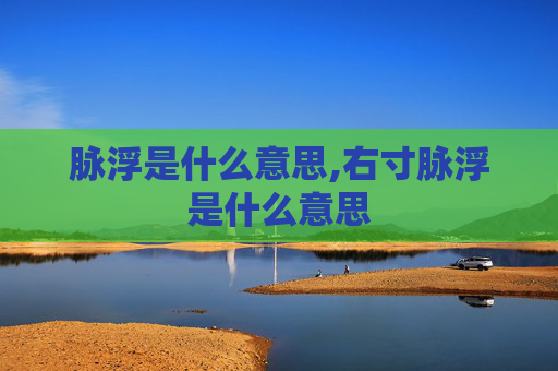 脉浮是什么意思,右寸脉浮是什么意思