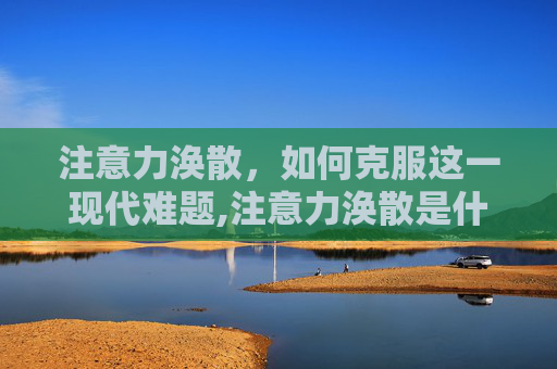 注意力涣散，如何克服这一现代难题,注意力涣散是什么意思