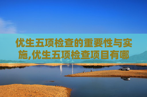 优生五项检查的重要性与实施,优生五项检查项目有哪些