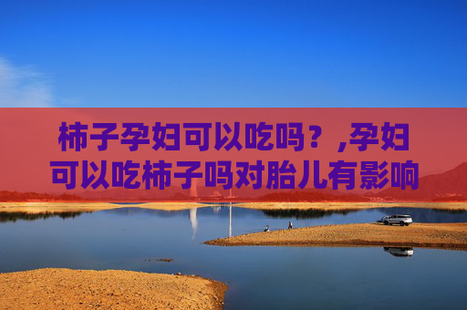 柿子孕妇可以吃吗？,孕妇可以吃柿子吗对胎儿有影响吗