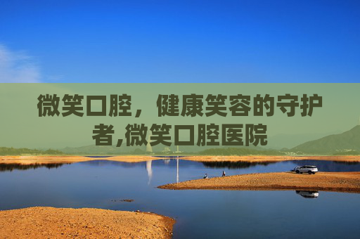 微笑口腔，健康笑容的守护者,微笑口腔医院