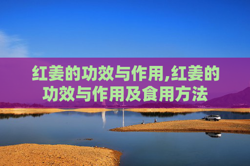 红姜的功效与作用,红姜的功效与作用及食用方法