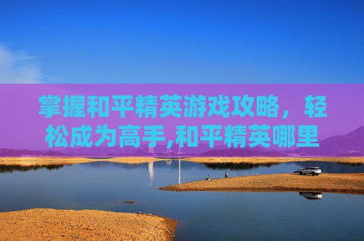 掌握和平精英游戏攻略，轻松成为高手,和平精英哪里看攻略