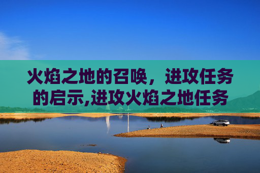 火焰之地的召唤，进攻任务的启示,进攻火焰之地任务怎么做