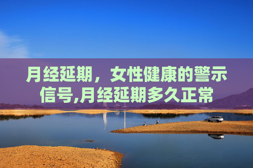 月经延期，女性健康的警示信号,月经延期多久正常