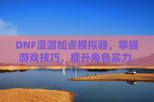 DNF漫游加点模拟器，掌握游戏技巧，提升角色实力,dnf漫游加点模拟器下载